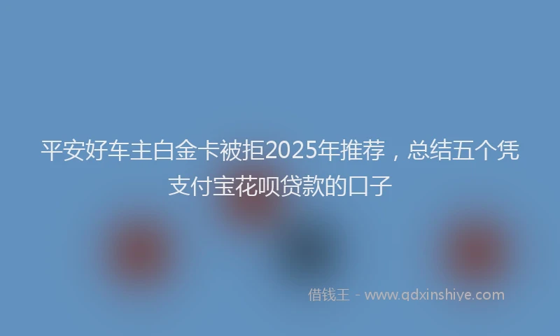 平安好车主白金卡被拒2025年推荐，总结五个凭支付宝花呗贷款的口子