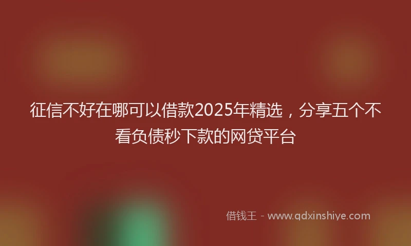征信不好在哪可以借款2025年精选，分享五个不看负债秒下款的网贷平台