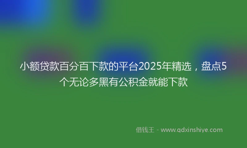 小额贷款百分百下款的平台2025年精选，盘点5个无论多黑有公积金就能下款