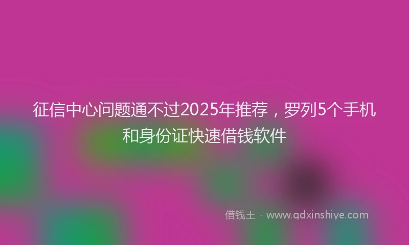 征信中心问题通不过2025年推荐，罗列5个手机和身份证快速借钱软件