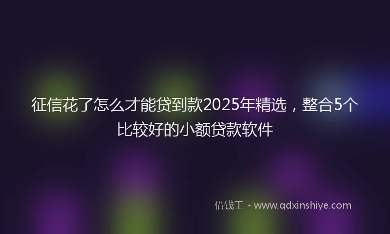 征信花了怎么才能贷到款2025年精选，整合5个比较好的小额贷款软件