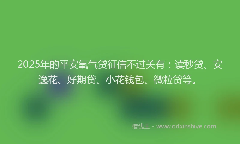 2025年的平安氧气贷征信不过关有：读秒贷、安逸花、好期贷、小花钱包、微粒贷等。