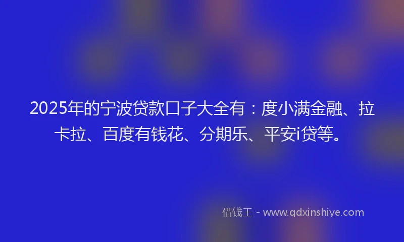2025年的宁波贷款口子大全有：度小满金融、拉卡拉、百度有钱花、分期乐、平安i贷等。