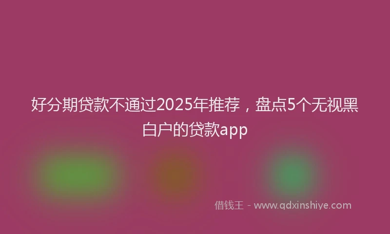 好分期贷款不通过2025年推荐，盘点5个无视黑白户的贷款app