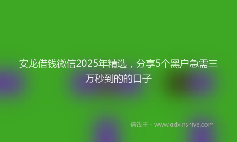 安龙借钱微信2025年精选，分享5个黑户急需三万秒到的的口子