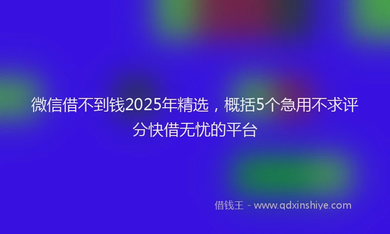 微信借不到钱2025年精选，概括5个急用不求评分快借无忧的平台