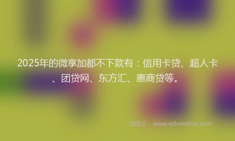 2025年的微享加都不下款有：信用卡贷、超人卡、团贷网、东方汇、惠商贷等。