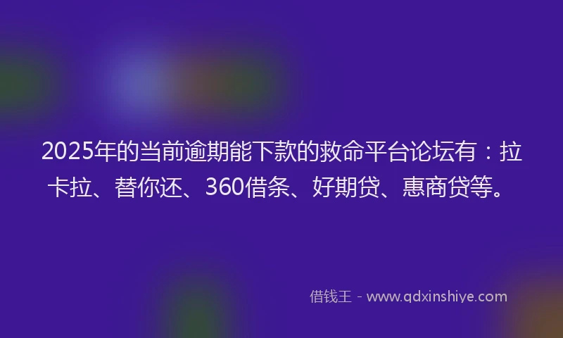 2025年的当前逾期能下款的救命平台论坛有：拉卡拉、替你还、360借条、好期贷、惠商贷等。