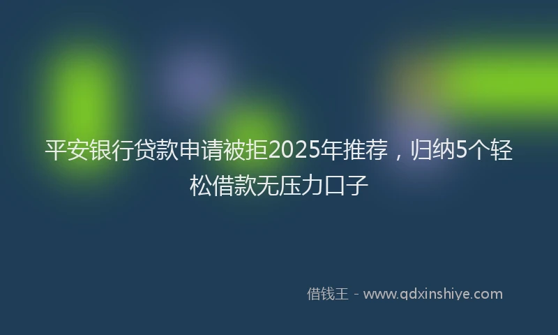 平安银行贷款申请被拒2025年推荐，归纳5个轻松借款无压力口子