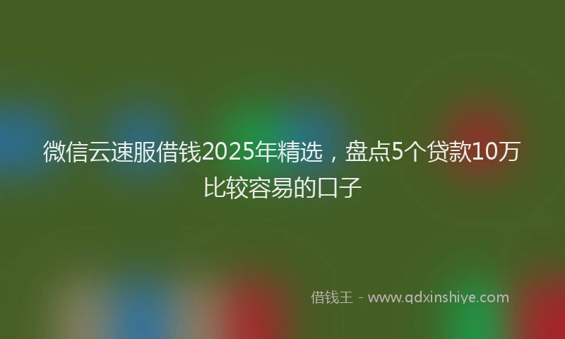 微信云速服借钱2025年精选，盘点5个贷款10万比较容易的口子