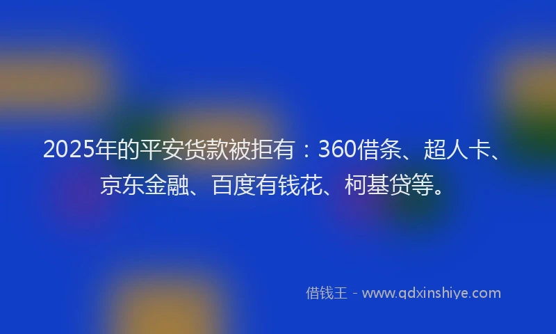 2025年的平安货款被拒有：360借条、超人卡、京东金融、百度有钱花、柯基贷等。