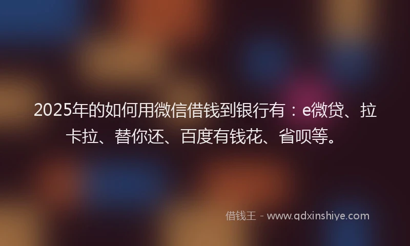 2025年的如何用微信借钱到银行有：e微贷、拉卡拉、替你还、百度有钱花、省呗等。