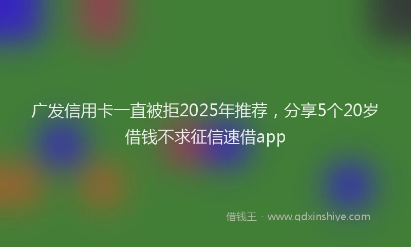 广发信用卡一直被拒2025年推荐，分享5个20岁借钱不求征信速借app