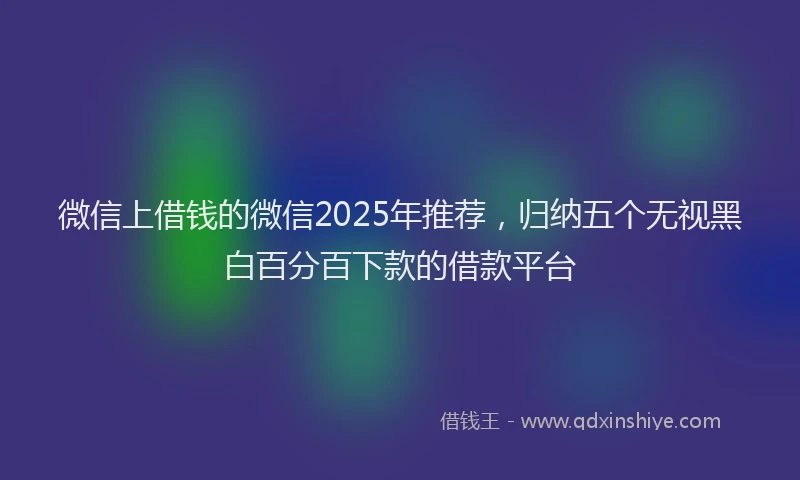 微信上借钱的微信2025年推荐，归纳五个无视黑白百分百下款的借款平台
