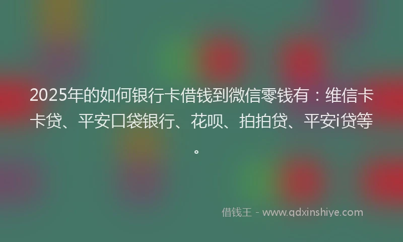 2025年的如何银行卡借钱到微信零钱有：维信卡卡贷、平安口袋银行、花呗、拍拍贷、平安i贷等。