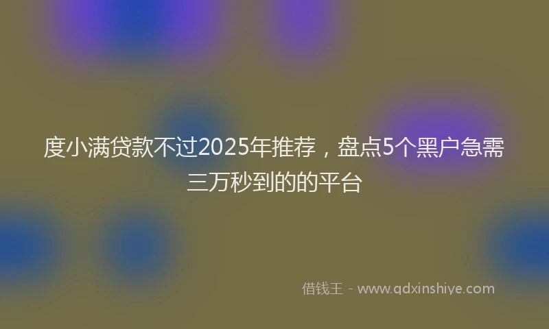 度小满贷款不过2025年推荐，盘点5个黑户急需三万秒到的的平台