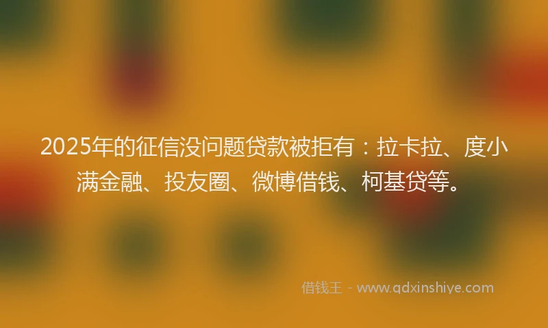 2025年的征信没问题贷款被拒有：拉卡拉、度小满金融、投友圈、微博借钱、柯基贷等。