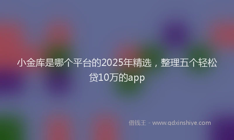小金库是哪个平台的2025年精选，整理五个轻松贷10万的app