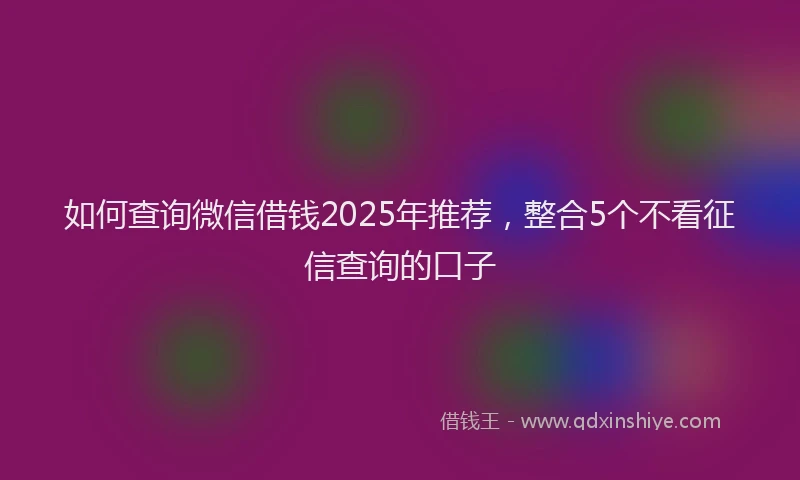 如何查询微信借钱2025年推荐，整合5个不看征信查询的口子
