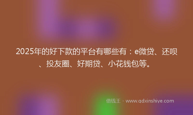 2025年的好下款的平台有哪些有：e微贷、还呗、投友圈、好期贷、小花钱包等。