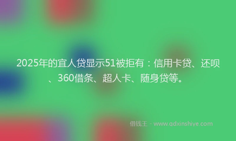 2025年的宜人贷显示51被拒有：信用卡贷、还呗、360借条、超人卡、随身贷等。