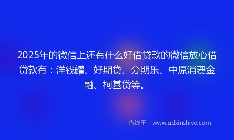 2025年的微信上还有什么好借贷款的微信放心借贷款有：洋钱罐、好期贷、分期乐、中原消费金融、柯基贷等。