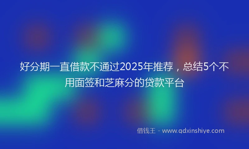 好分期一直借款不通过2025年推荐，总结5个不用面签和芝麻分的贷款平台