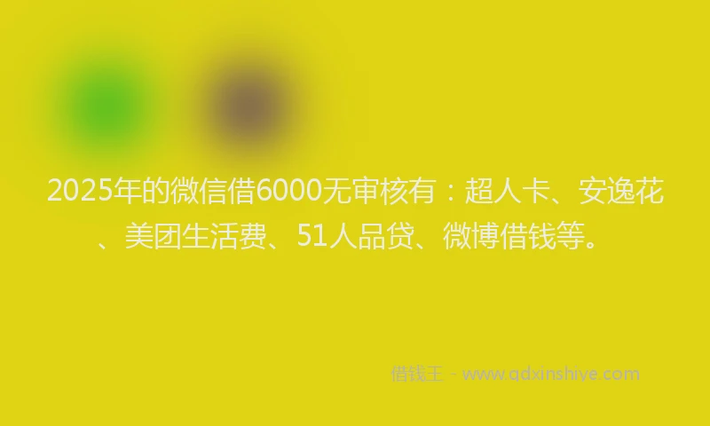 2025年的微信借6000无审核有：超人卡、安逸花、美团生活费、51人品贷、微博借钱等。