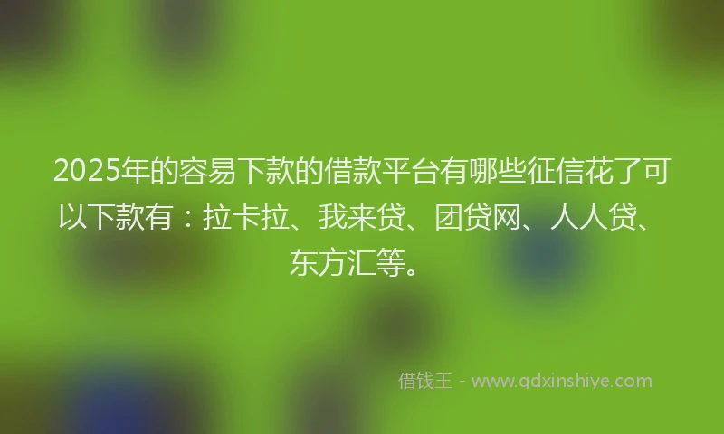 2025年的容易下款的借款平台有哪些征信花了可以下款有：拉卡拉、我来贷、团贷网、人人贷、东方汇等。