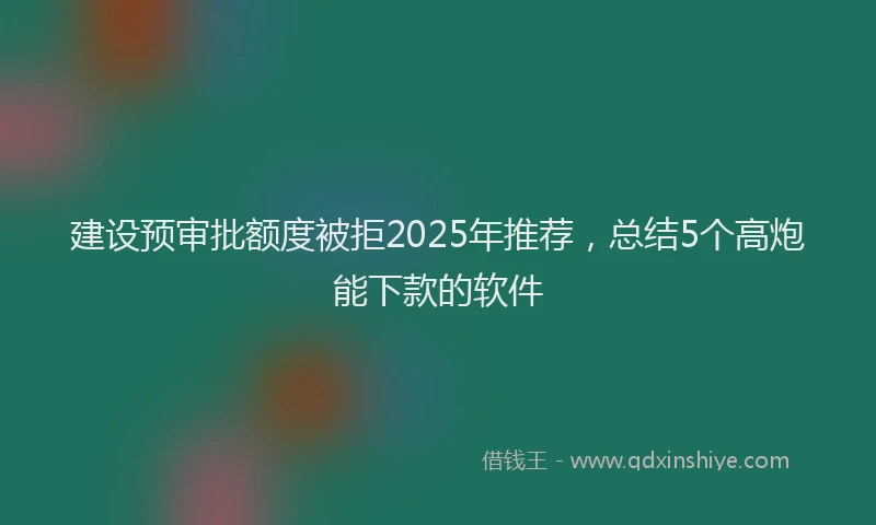 建设预审批额度被拒2025年推荐，总结5个高炮能下款的软件