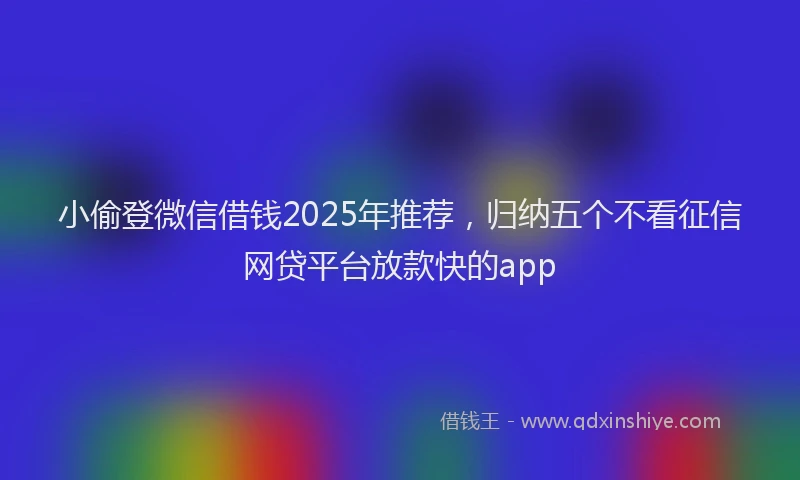 小偷登微信借钱2025年推荐，归纳五个不看征信网贷平台放款快的app