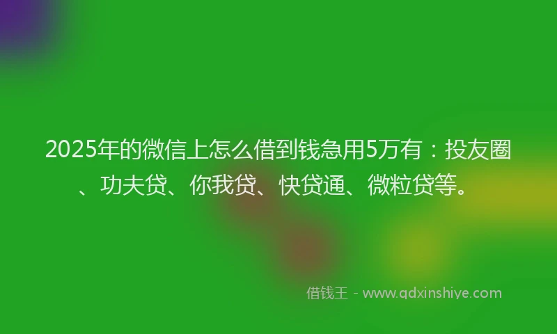 2025年的微信上怎么借到钱急用5万有：投友圈、功夫贷、你我贷、快贷通、微粒贷等。