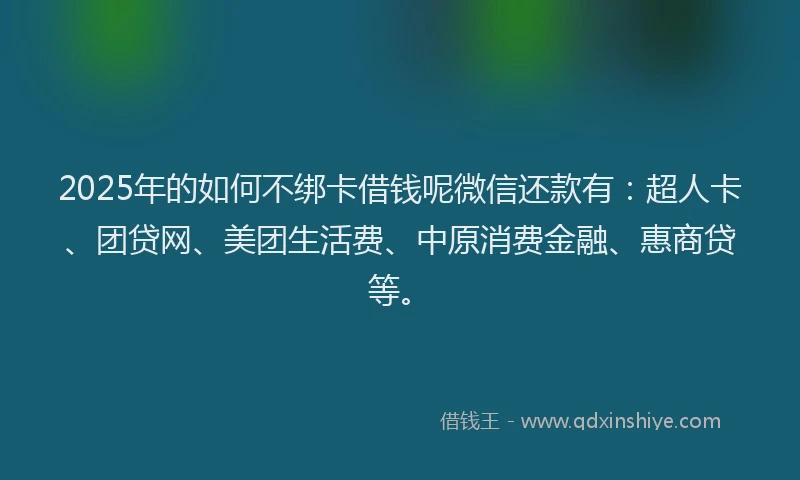 2025年的如何不绑卡借钱呢微信还款有：超人卡、团贷网、美团生活费、中原消费金融、惠商贷等。