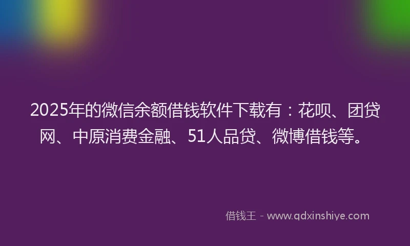 2025年的微信余额借钱软件下载有：花呗、团贷网、中原消费金融、51人品贷、微博借钱等。