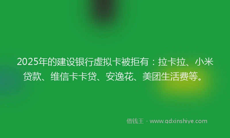 2025年的建设银行虚拟卡被拒有：拉卡拉、小米贷款、维信卡卡贷、安逸花、美团生活费等。