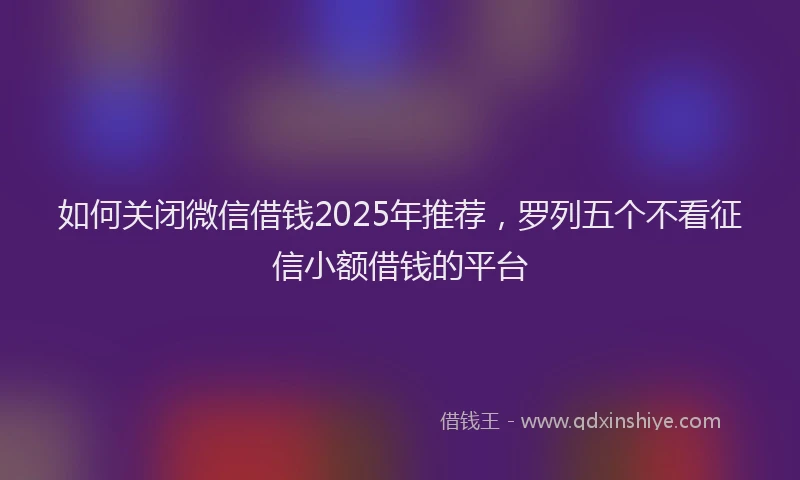 如何关闭微信借钱2025年推荐，罗列五个不看征信小额借钱的平台