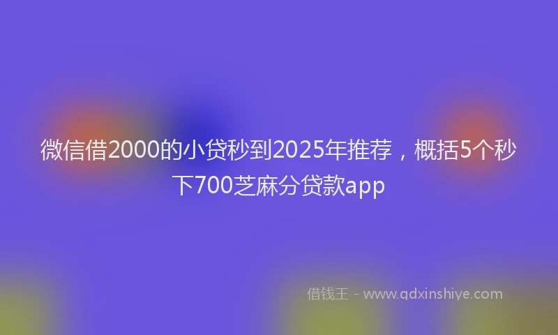 微信借2000的小贷秒到2025年推荐，概括5个秒下700芝麻分贷款app
