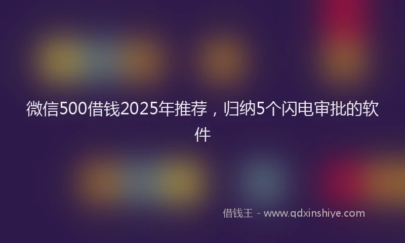微信500借钱2025年推荐，归纳5个闪电审批的软件