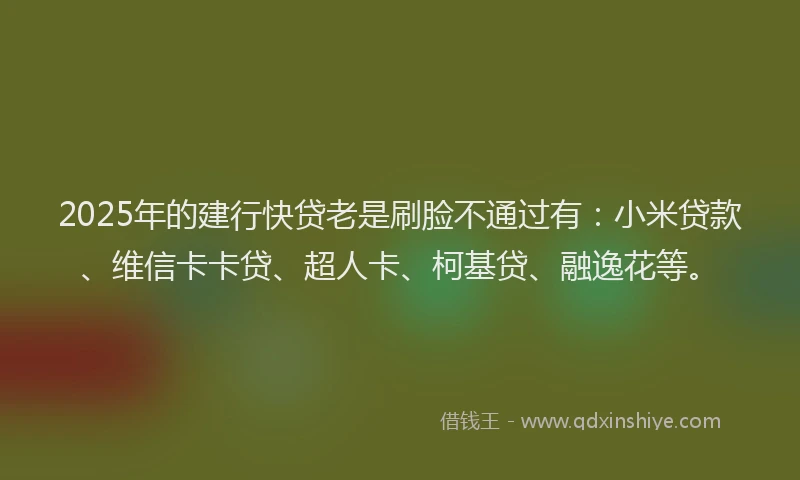 2025年的建行快贷老是刷脸不通过有：小米贷款、维信卡卡贷、超人卡、柯基贷、融逸花等。