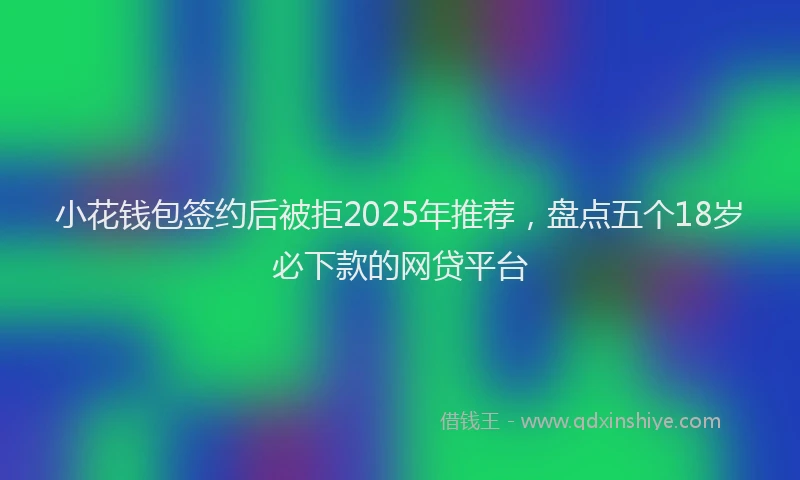小花钱包签约后被拒2025年推荐，盘点五个18岁必下款的网贷平台