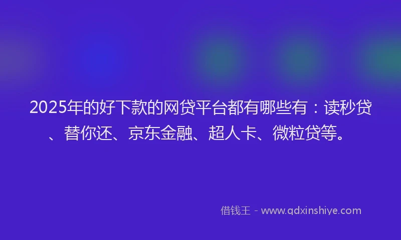 2025年的好下款的网贷平台都有哪些有：读秒贷、替你还、京东金融、超人卡、微粒贷等。