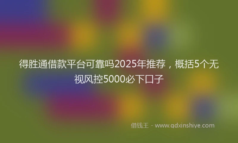 得胜通借款平台可靠吗2025年推荐，概括5个无视风控5000必下口子