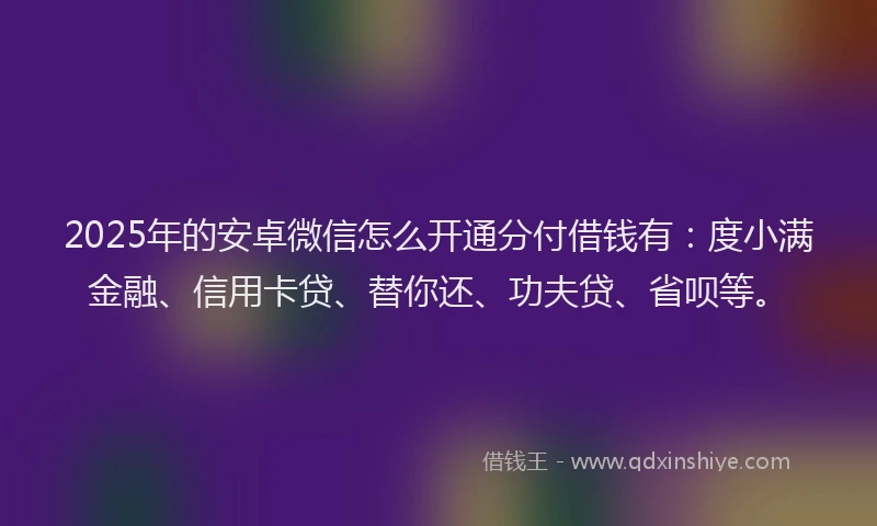 2025年的安卓微信怎么开通分付借钱有：度小满金融、信用卡贷、替你还、功夫贷、省呗等。