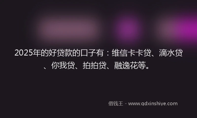 2025年的好贷款的口子有：维信卡卡贷、滴水贷、你我贷、拍拍贷、融逸花等。