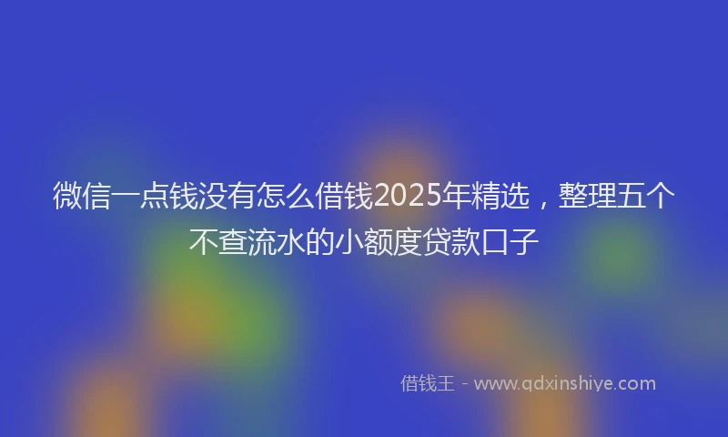 微信一点钱没有怎么借钱2025年精选，整理五个不查流水的小额度贷款口子