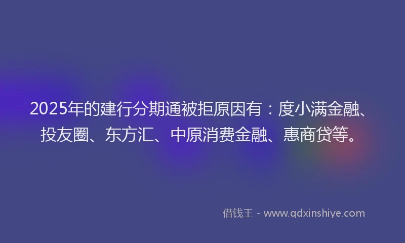 2025年的建行分期通被拒原因有：度小满金融、投友圈、东方汇、中原消费金融、惠商贷等。