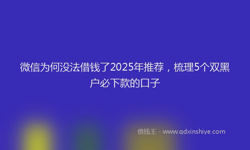 微信为何没法借钱了2025年推荐，梳理5个双黑户必下款的口子