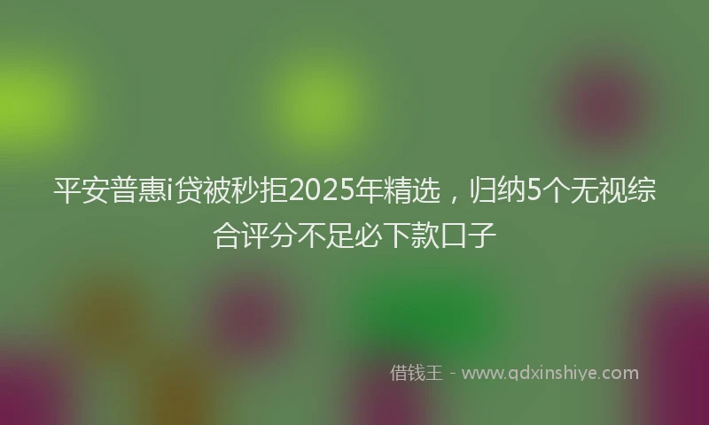 平安普惠i贷被秒拒2025年精选，归纳5个无视综合评分不足必下款口子