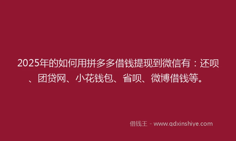2025年的如何用拼多多借钱提现到微信有：还呗、团贷网、小花钱包、省呗、微博借钱等。
