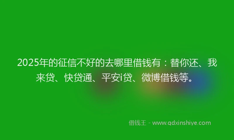 2025年的征信不好的去哪里借钱有：替你还、我来贷、快贷通、平安i贷、微博借钱等。
